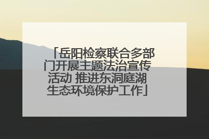 岳阳检察联合多部门开展主题法治宣传活动 推进东洞庭湖生态环境保护工作