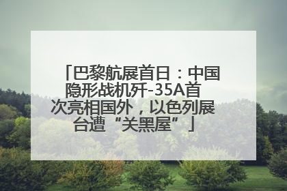 巴黎航展首日：中国隐形战机歼-35A首次亮相国外，以色列展台遭“关黑屋”