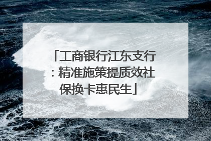 工商银行江东支行：精准施策提质效社保换卡惠民生