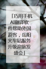 巧用手机AI翻译软件帮助外国游客，岳阳火车站服务升级迎旅发盛会