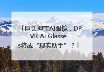 巨头押宝AI眼镜，DPVR AI Glasses将成“现实助手”？