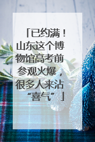 已约满！山东这个博物馆高考前参观火爆，很多人来沾“喜气”