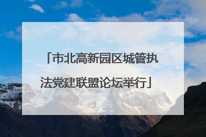 市北高新园区城管执法党建联盟论坛举行