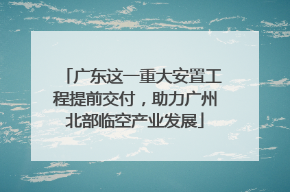 广东这一重大安置工程提前交付，助力广州北部临空产业发展