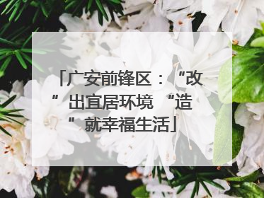 广安前锋区：“改”出宜居环境 “造”就幸福生活