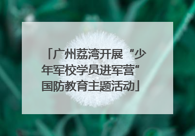广州荔湾开展“少年军校学员进军营”国防教育主题活动