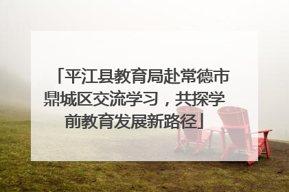 平江县教育局赴常德市鼎城区交流学习，共探学前教育发展新路径