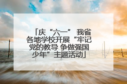 庆“六一” 我省各地学校开展“牢记党的教导 争做强国少年”主题活动