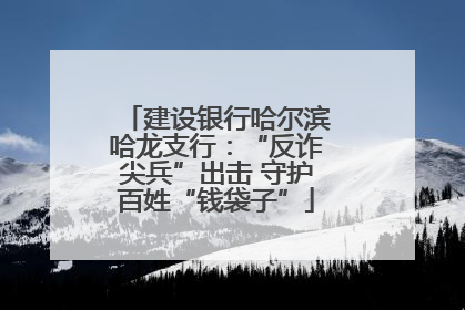 建设银行哈尔滨哈龙支行：“反诈尖兵”出击 守护百姓“钱袋子”
