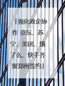 强化政企协作 京东、苏宁、美团、饿了么、快手齐聚郑州签约