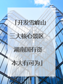 开发雪峰山三大核心景区 湖南国有资本大有可为