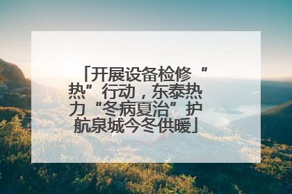 开展设备检修“热”行动，东泰热力“冬病夏治”护航泉城今冬供暖