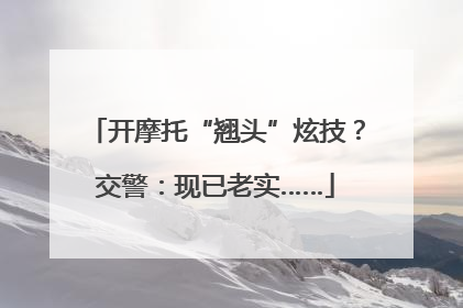 开摩托“翘头”炫技？交警：现已老实……