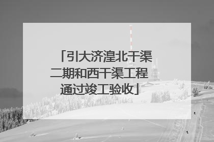 引大济湟北干渠二期和西干渠工程通过竣工验收