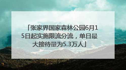张家界国家森林公园6月15日起实施限流分流，单日最大接待量为5.3万人