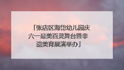 张店区海岱幼儿园庆六一最美百灵舞台暨非遗美育展演举办
