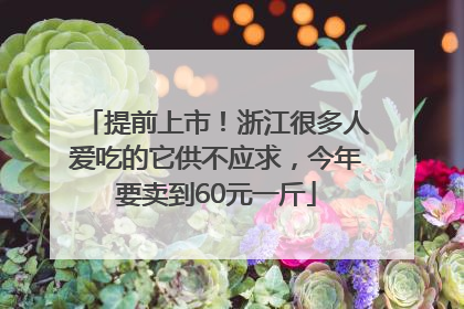 提前上市！浙江很多人爱吃的它供不应求，今年要卖到60元一斤