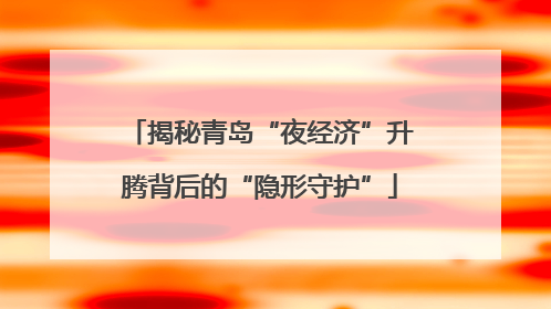 揭秘青岛“夜经济”升腾背后的“隐形守护”