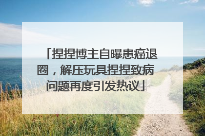 捏捏博主自曝患癌退圈，解压玩具捏捏致病问题再度引发热议