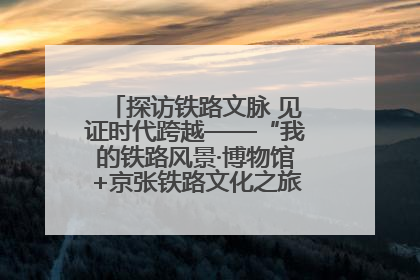 探访铁路文脉 见证时代跨越——“我的铁路风景·博物馆+京张铁路文化之旅”活动在京启动