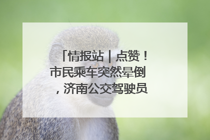 情报站｜点赞！市民乘车突然晕倒，济南公交驾驶员和乘客热心相助