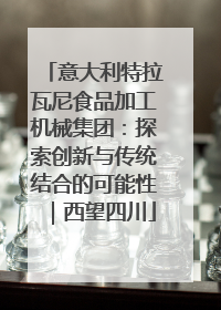 意大利特拉瓦尼食品加工机械集团：探索创新与传统结合的可能性｜西望四川
