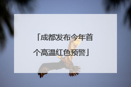 成都发布今年首个高温红色预警