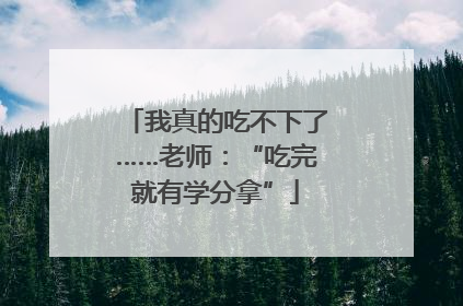 我真的吃不下了……老师：“吃完就有学分拿”