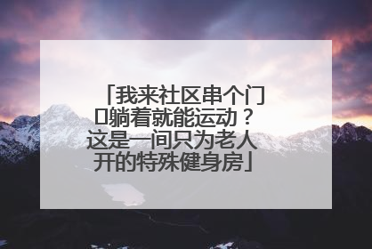 我来社区串个门⑯躺着就能运动？这是一间只为老人开的特殊健身房