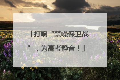 打响“禁噪保卫战”，为高考静音！