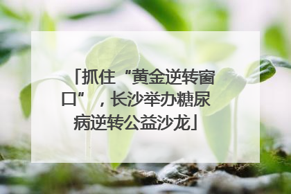 抓住“黄金逆转窗口”，长沙举办糖尿病逆转公益沙龙