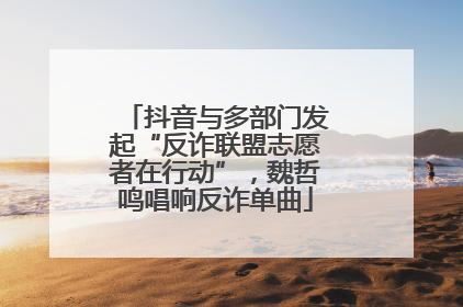 抖音与多部门发起“反诈联盟志愿者在行动”，魏哲鸣唱响反诈单曲
