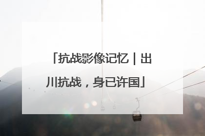 抗战影像记忆｜出川抗战，身已许国