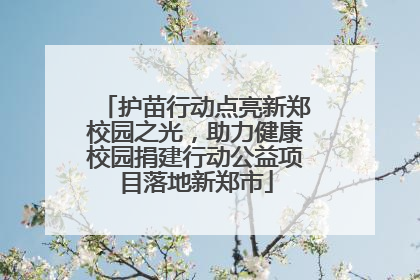 护苗行动点亮新郑校园之光，助力健康校园捐建行动公益项目落地新郑市