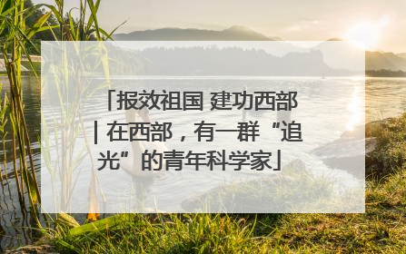 报效祖国 建功西部｜在西部，有一群“追光”的青年科学家