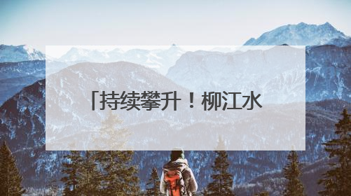 持续攀升！柳江水位已出现复涨，洪峰水位最新预测
