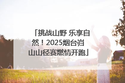挑战山野 乐享自然！2025烟台岿山山径赛燃情开跑