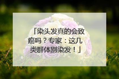 染头发真的会致癌吗？专家：这几类群体别染发！
