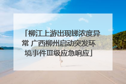 柳江上游出现锑浓度异常 广西柳州启动突发环境事件Ⅲ级应急响应