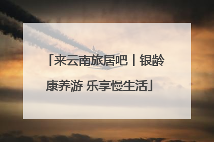 来云南旅居吧丨银龄康养游 乐享慢生活