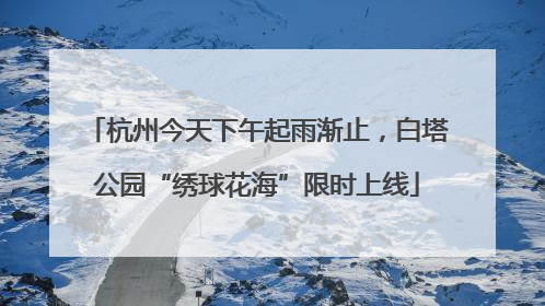 杭州今天下午起雨渐止，白塔公园“绣球花海”限时上线