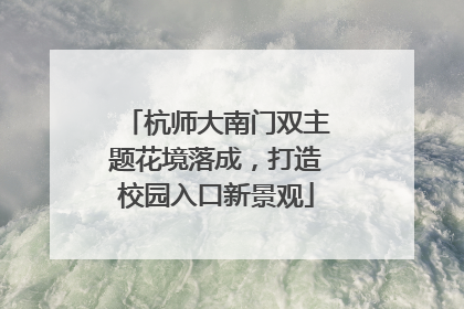 杭师大南门双主题花境落成，打造校园入口新景观