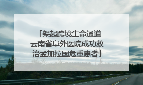 架起跨境生命通道 云南省阜外医院成功救治孟加拉国危重患者