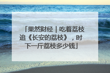 果然财经｜吃着荔枝追《长安的荔枝》，时下一斤荔枝多少钱