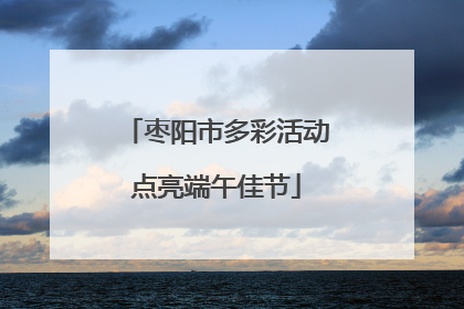 枣阳市多彩活动点亮端午佳节