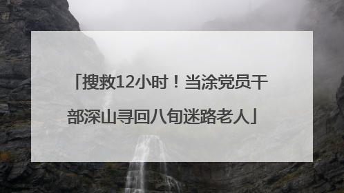 搜救12小时！当涂党员干部深山寻回八旬迷路老人