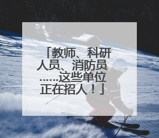 教师、科研人员、消防员……这些单位正在招人！