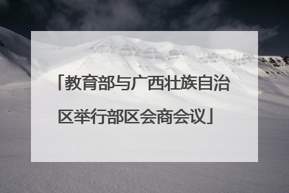 教育部与广西壮族自治区举行部区会商会议