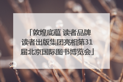 敦煌底蕴 读者品牌 读者出版集团亮相第31届北京国际图书博览会