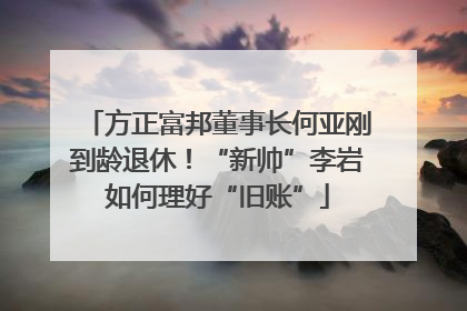 方正富邦董事长何亚刚到龄退休！“新帅”李岩如何理好“旧账”